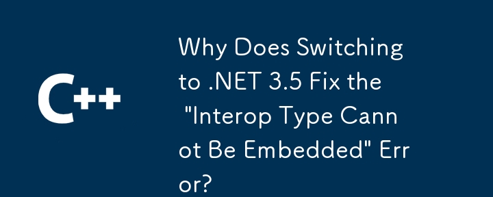 为什么切换到 .NET 3.5 会修复'互操作类型无法嵌入”错误？