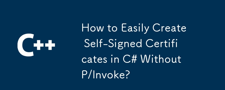 P/Invoke を使用せずに C# で自己署名証明書を簡単に作成する方法