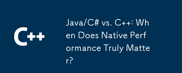 Java/C# と C : ネイティブ パフォーマンスが本当に重要になるのはどのような場合ですか?