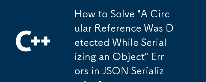 如何解决 JSON 序列化中的'序列化对象时检测到循环引用”错误？