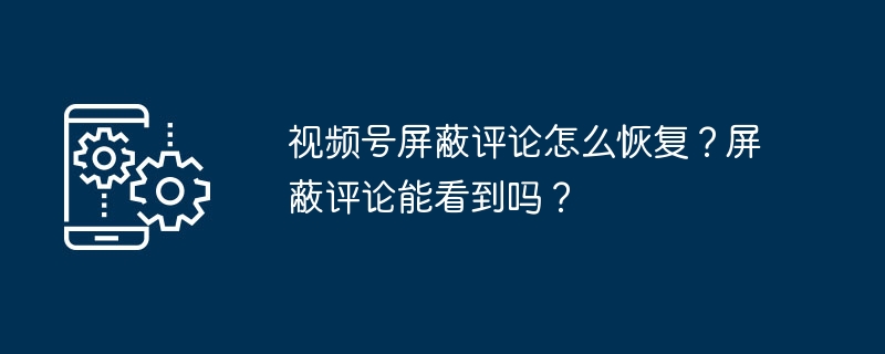 视频号屏蔽评论怎么恢复？屏蔽评论能看到吗？