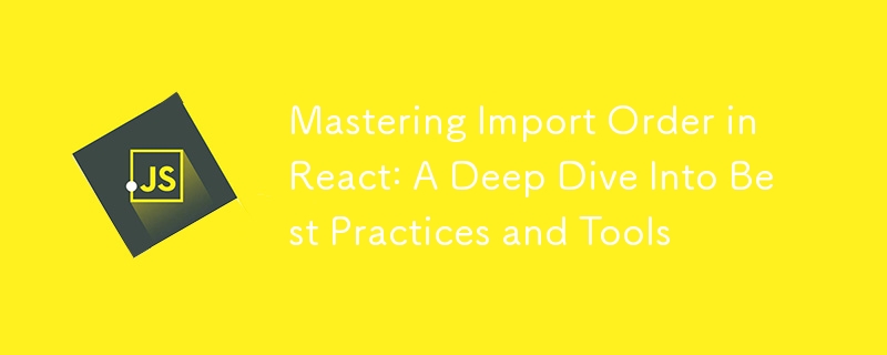 Mastering Import Order in React: A Deep Dive Into Best Practices and Tools