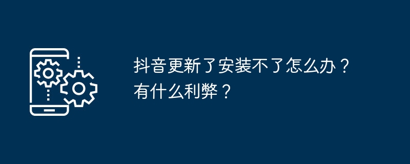 抖音更新了安装不了怎么办？有什么利弊？