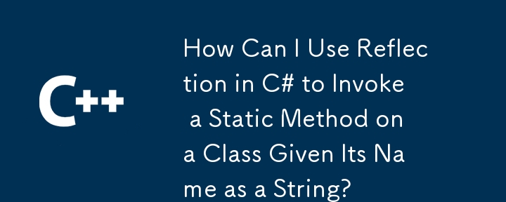 C# でリフレクションを使用して、文字列として名前が指定されたクラスの静的メソッドを呼び出すにはどうすればよいですか?