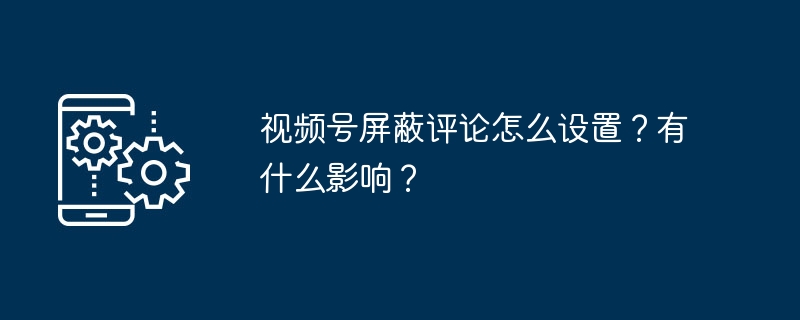 视频号屏蔽评论怎么设置？有什么影响？