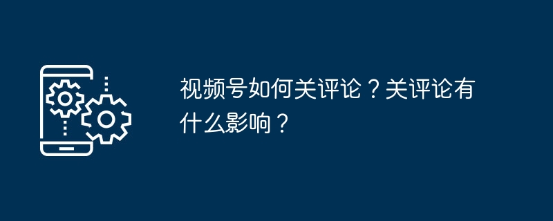 视频号如何关评论？关评论有什么影响？