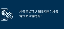 抖音評論可以調時間嗎？抖音評論怎麼調時間？