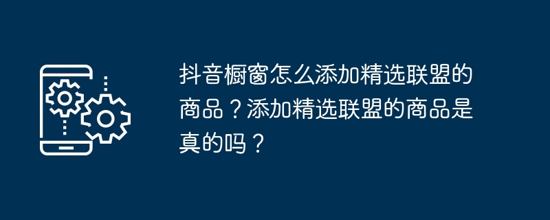 Comment ajouter les produits de lalliance sélectionnés à la vitrine Douyin ? Est-il vrai dajouter des produits dalliance sélectionnés ?