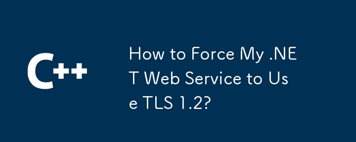 How to Force My .NET Web Service to Use TLS 1.2?