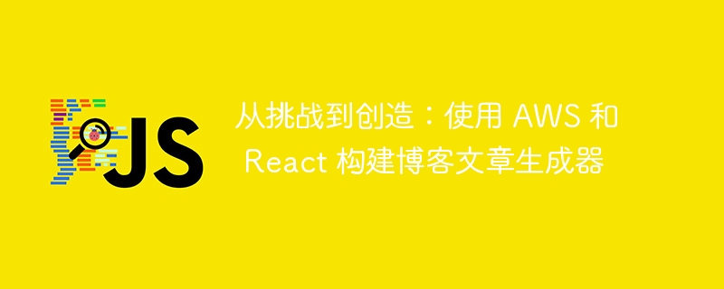 从挑战到创造：使用 aws 和 react 构建博客文章生成器