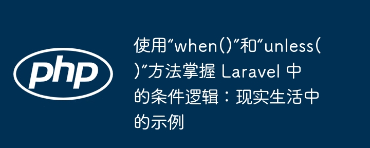 使用“when()”和“unless()”方法掌握 laravel 中的条件逻辑:现实生活中的示例