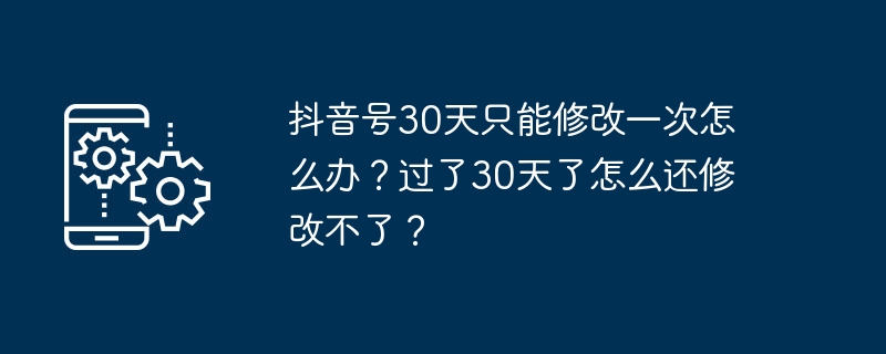 抖音号30天只能修改一次怎么办？过了30天了怎么还修改不了？