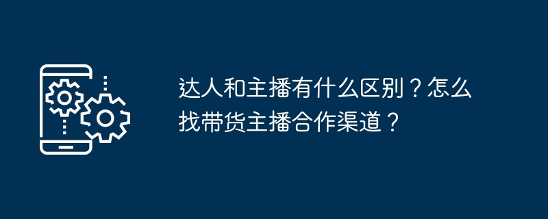 达人和主播有什么区别？怎么找带货主播合作渠道？
