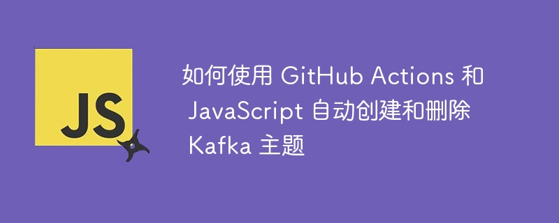 如何使用 github actions 和 javascript 自动创建和删除 kafka 主题