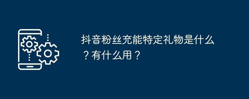 抖音粉丝充能特定礼物是什么？有什么用？