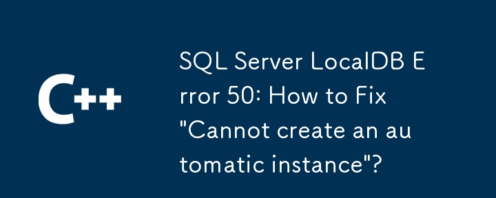 SQL Server LocalDB エラー 50: 「自動インスタンスを作成できません」を修正する方法は?