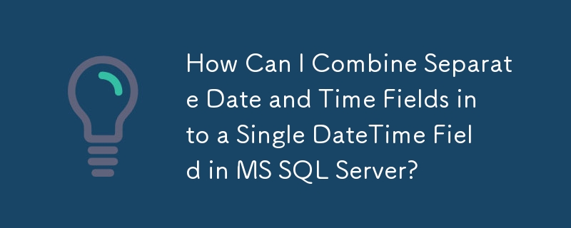 How Can I Combine Separate Date and Time Fields into a Single DateTime Field in MS SQL Server?