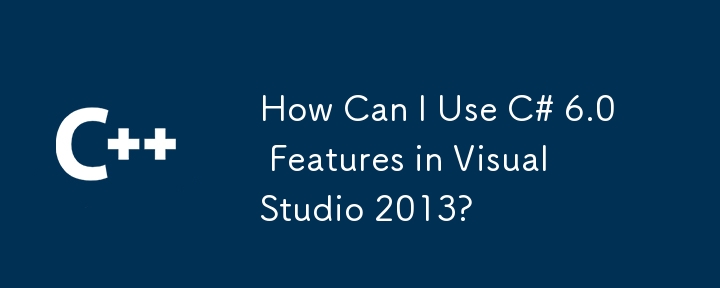 如何在 Visual Studio 2013 中使用 C# 6.0 功能？