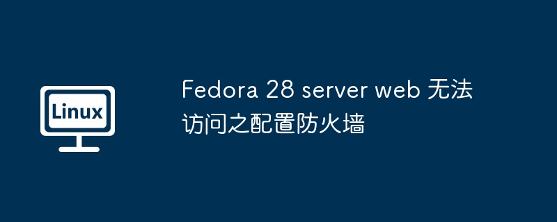 Fedora 28 server web 無法訪問之配置防火墻