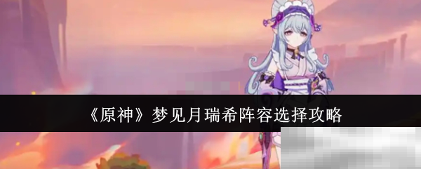 《原神》梦见月瑞希阵容选择攻略