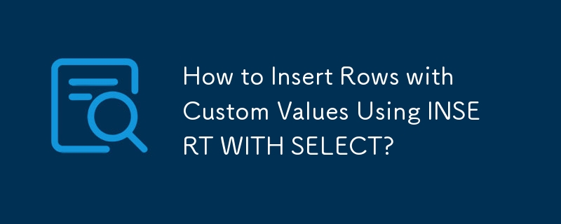 How to Insert Rows with Custom Values Using INSERT WITH SELECT?