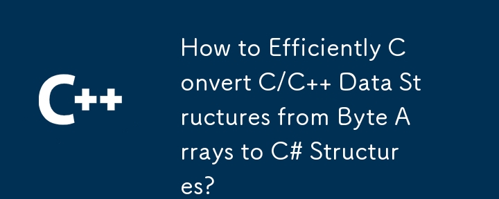 How to Efficiently Convert C/C   Data Structures from Byte Arrays to C# Structures?