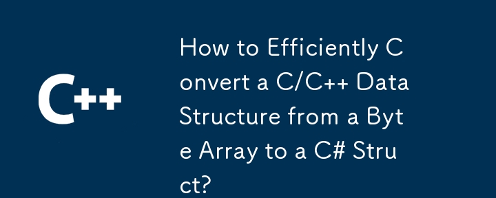 How to Efficiently Convert a C/C   Data Structure from a Byte Array to a C# Struct?