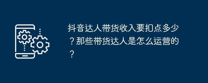 抖音达人带货收入要扣点多少?那些带货达人是怎么运营的?