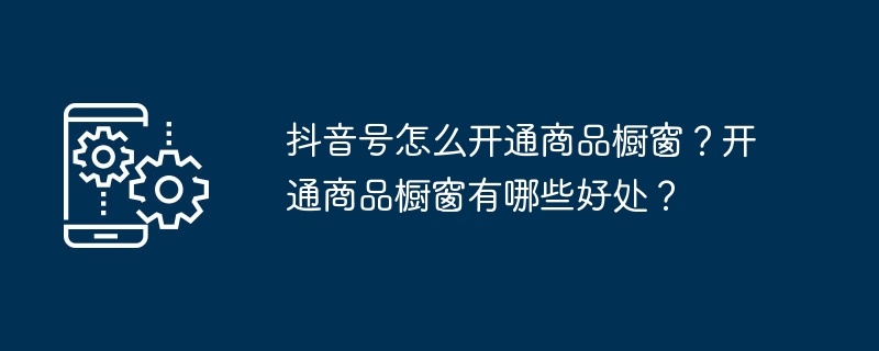 抖音号怎么开通商品橱窗?开通商品橱窗有哪些好处?