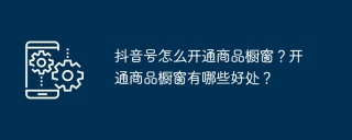 抖音号怎么开通商品橱窗？开通商品橱窗有哪些好处？