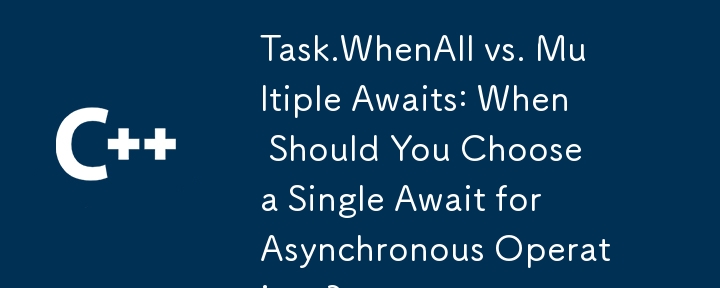 Task.WhenAll と複数の Await: 非同期操作に対して 1 つの Await を選択する必要があるのはどのような場合ですか?