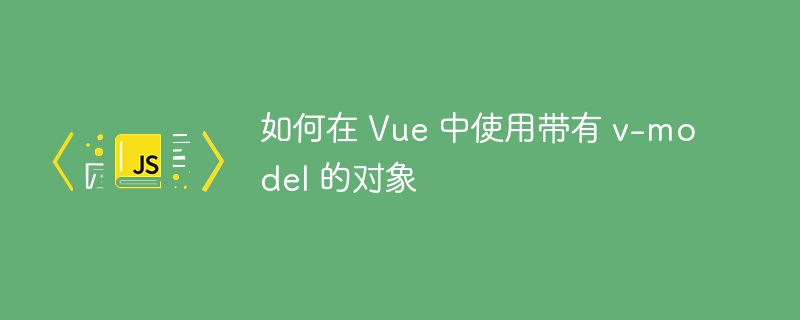 如何在 vue 中使用带有 v-model 的对象