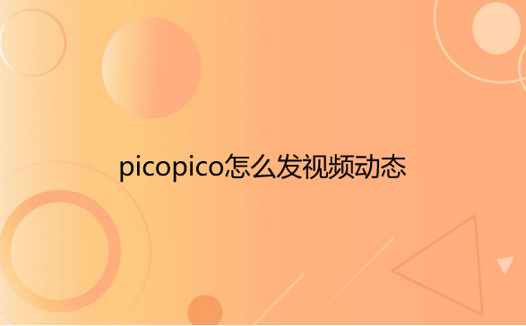 picopico怎么发视频动态-PicoPico发布图文说说方法