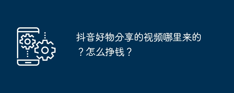 抖音好物分享的视频哪里来的？怎么挣钱？