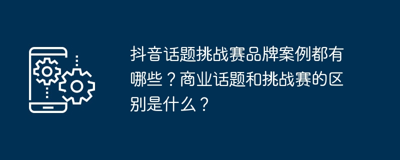 抖音话题挑战赛品牌案例都有哪些？商业话题和挑战赛的区别是什么？