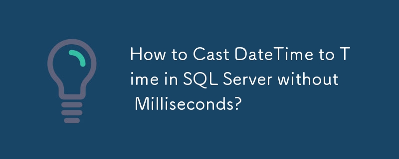 How to Cast DateTime to Time in SQL Server without Milliseconds?