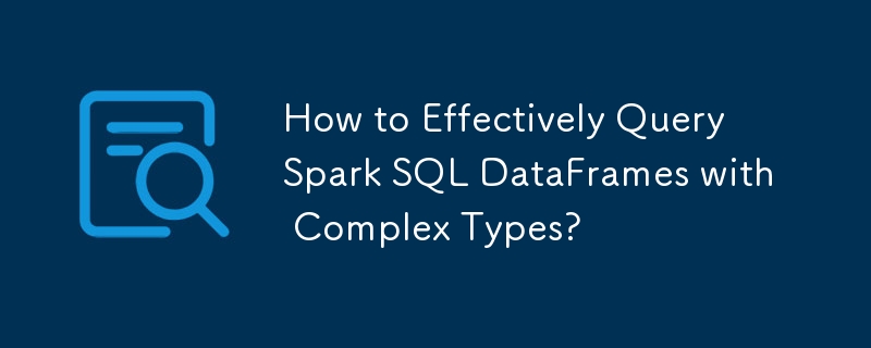 Comment interroger efficacement des DataFrames Spark SQL avec des types complexes ?