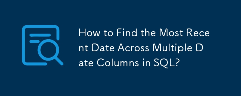 How to Find the Most Recent Date Across Multiple Date Columns in SQL?