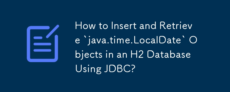 How to Insert and Retrieve `java.time.LocalDate` Objects in an H2 Database Using JDBC?