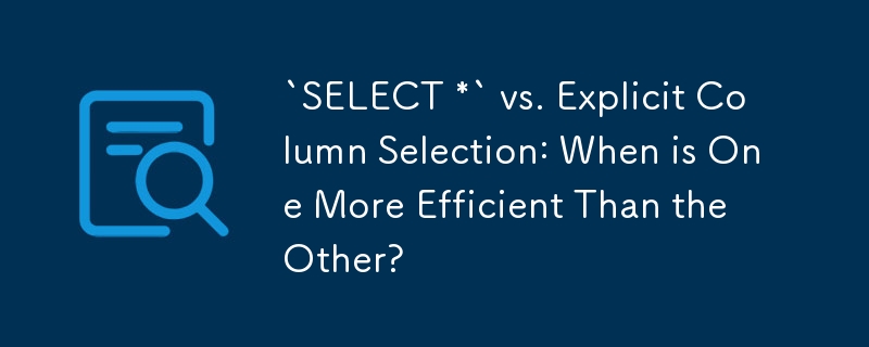 `SELECT *` vs. Explicit Column Selection: When is One More Efficient Than the Other?