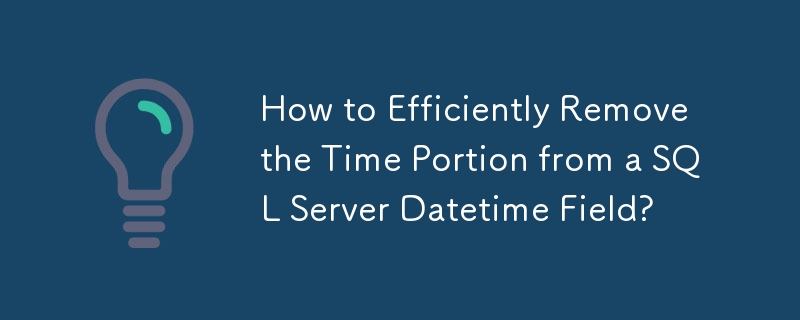 How to Efficiently Remove the Time Portion from a SQL Server Datetime Field?