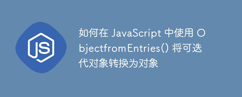 如何在 javascript 中使用 objectfromentries() 将可迭代对象转换为对象
