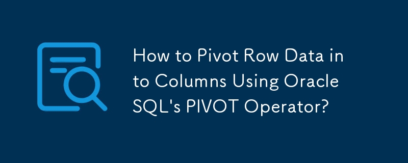 如何使用 Oracle SQL 的 PIVOT 运算符将行数据转换为列？