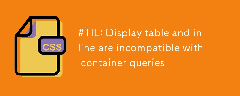 #TIL: Display table and inline are incompatible with container queries