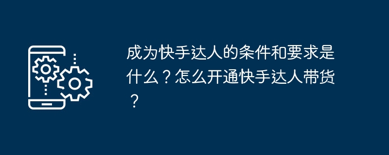 成为快手达人的条件和要求是什么？怎么开通快手达人带货？