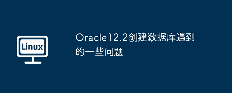 Oracle12.2創建數據庫遇到的一些問題 - 小浪云數據