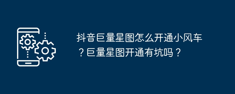 抖音巨量星图怎么开通小风车？巨量星图开通有坑吗？