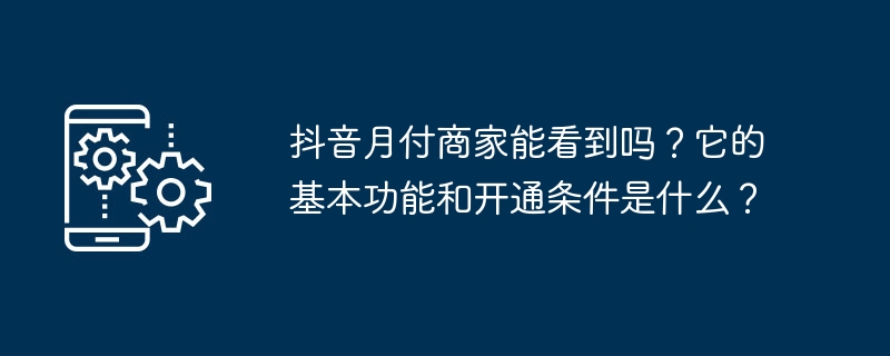 抖音月付商家能看到吗？它的基本功能和开通条件是什么？