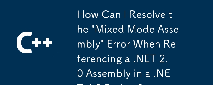 How Can I Resolve the 'Mixed Mode Assembly' Error When Referencing a .NET 2.0 Assembly in a .NET 4.0 Project?