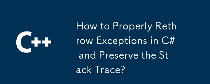 How to Properly Rethrow Exceptions in C# and Preserve the Stack Trace?